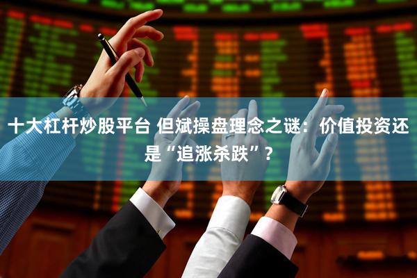 十大杠杆炒股平台 但斌操盘理念之谜：价值投资还是“追涨杀跌”？