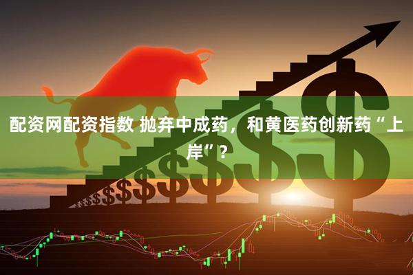 配资网配资指数 抛弃中成药，和黄医药创新药“上岸”？