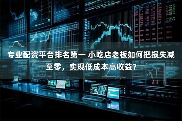 专业配资平台排名第一 小吃店老板如何把损失减至零，实现低成本高收益？