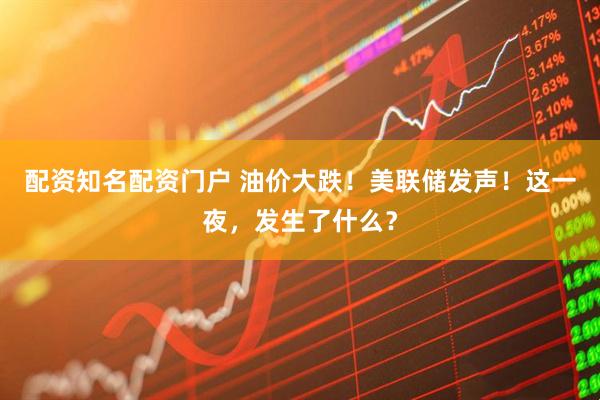配资知名配资门户 油价大跌！美联储发声！这一夜，发生了什么？