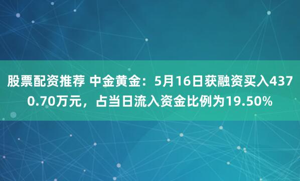 股票配资推荐 中金黄金：5月16日获融资买入4370.70万元，占当日流入资金比例为19.50%