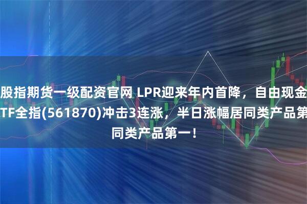 股指期货一级配资官网 LPR迎来年内首降，自由现金流ETF全指(561870)冲击3连涨，半日涨幅居同类产品第一！