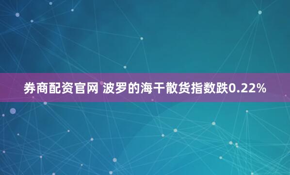 券商配资官网 波罗的海干散货指数跌0.22%