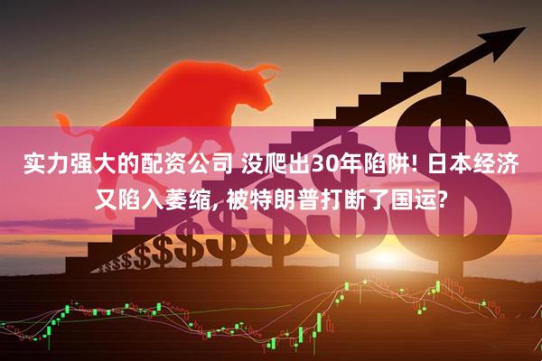 实力强大的配资公司 没爬出30年陷阱! 日本经济又陷入萎缩, 被特朗普打断了国运?