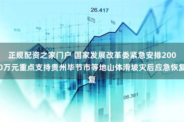 正规配资之家门户 国家发展改革委紧急安排2000万元重点支持贵州毕节市等地山体滑坡灾后应急恢复