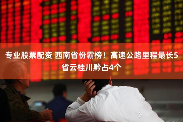 专业股票配资 西南省份霸榜！高速公路里程最长5省云桂川黔占4个