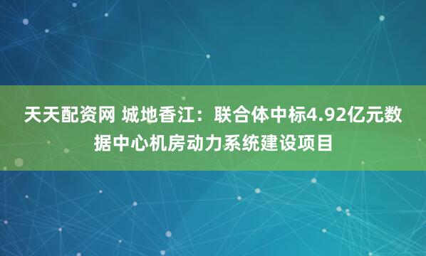 天天配资网 城地香江：联合体中标4.92亿元数据中心机房动力系统建设项目