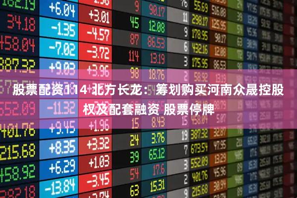 股票配资114 北方长龙：筹划购买河南众晟控股权及配套融资 股票停牌