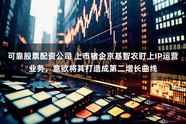 可靠股票配资公司 上市猪企京基智农盯上IP运营业务，意欲将其打造成第二增长曲线