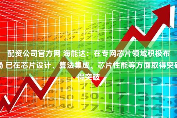 配资公司官方网 海能达：在专网芯片领域积极布局 已在芯片设计、算法集成、芯片性能等方面取得突破