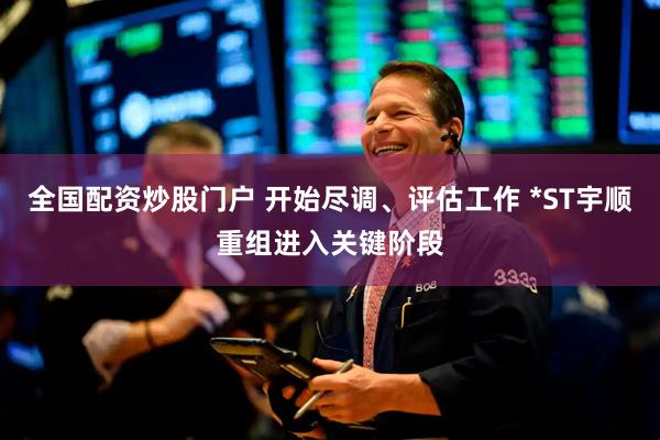 全国配资炒股门户 开始尽调、评估工作 *ST宇顺重组进入关键阶段