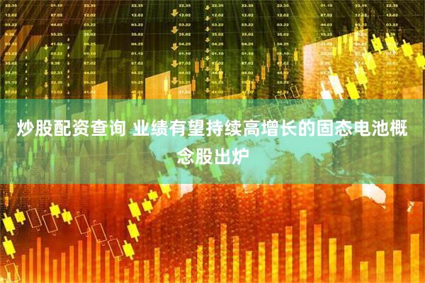 炒股配资查询 业绩有望持续高增长的固态电池概念股出炉