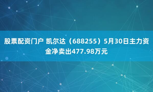 股票配资门户 凯尔达（688255）5月30日主力资金净卖出477.98万元