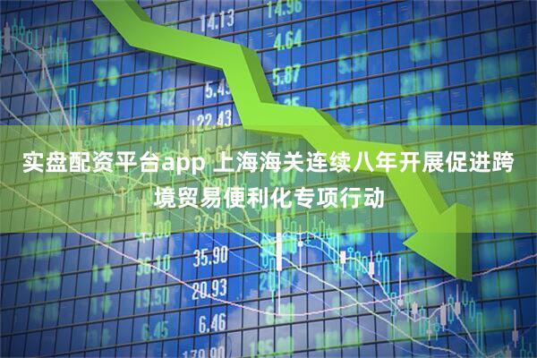 实盘配资平台app 上海海关连续八年开展促进跨境贸易便利化专项行动