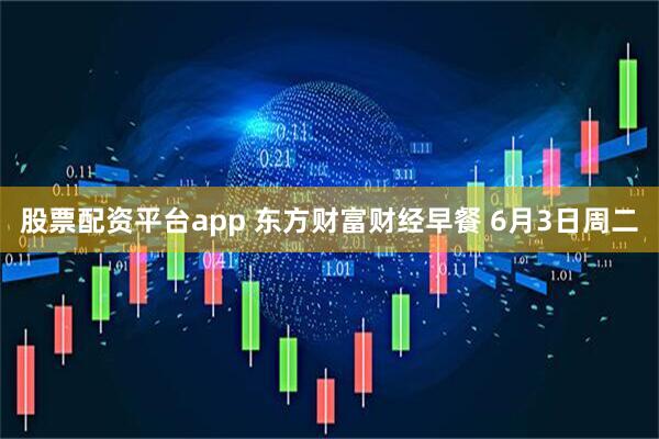 股票配资平台app 东方财富财经早餐 6月3日周二