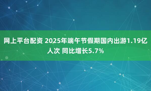 网上平台配资 2025年端午节假期国内出游1.19亿人次 同比增长5.7%