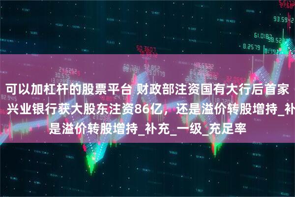 可以加杠杆的股票平台 财政部注资国有大行后首家股份行“补血”，兴业银行获大股东注资86亿，还是溢价转股增持_补充_一级_充足率