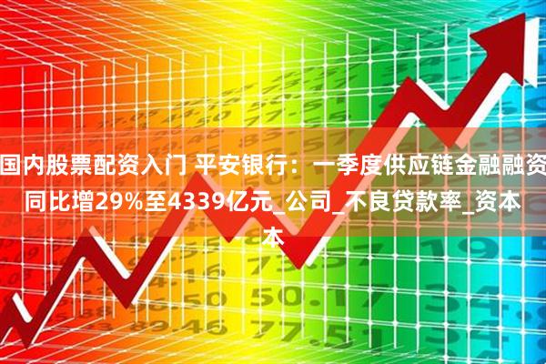 国内股票配资入门 平安银行：一季度供应链金融融资同比增29%至4339亿元_公司_不良贷款率_资本