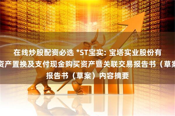 在线炒股配资必选 *ST宝实: 宝塔实业股份有限公司重大资产置换及支付现金购买资产暨关联交易报告书（草案）内容摘要