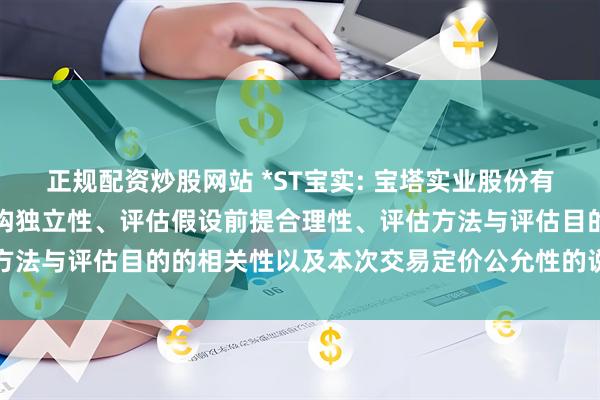 正规配资炒股网站 *ST宝实: 宝塔实业股份有限公司董事会关于评估机构独立性、评估假设前提合理性、评估方法与评估目的的相关性以及本次交易定价公允性的说明内容摘要