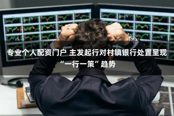 专业个人配资门户 主发起行对村镇银行处置呈现“一行一策”趋势