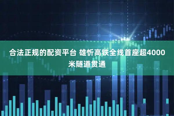合法正规的配资平台 雄忻高铁全线首座超4000米隧道贯通