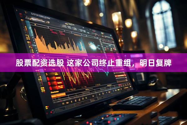 股票配资选股 这家公司终止重组，明日复牌