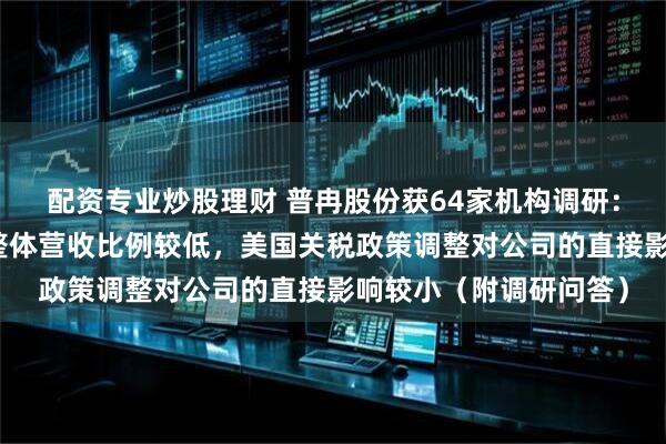 配资专业炒股理财 普冉股份获64家机构调研：公司直接对美出口占整体营收比例较低，美国关税政策调整对公司的直接影响较小（附调研问答）