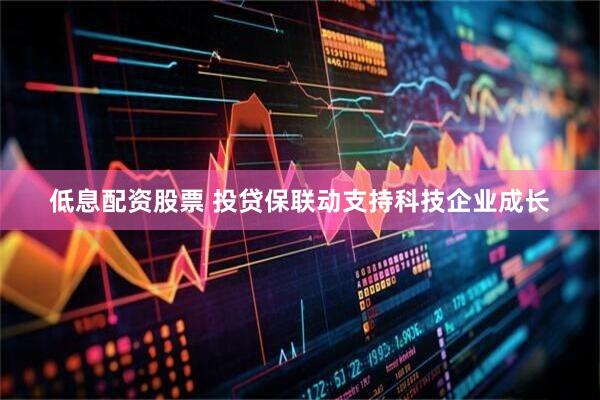 低息配资股票 投贷保联动支持科技企业成长