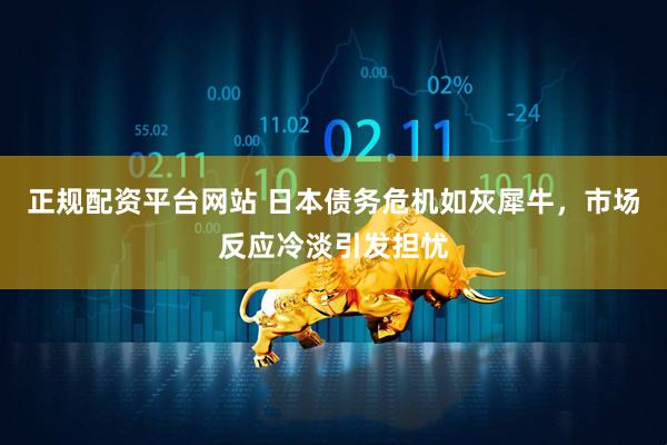 正规配资平台网站 日本债务危机如灰犀牛,市场反应冷淡引发担忧