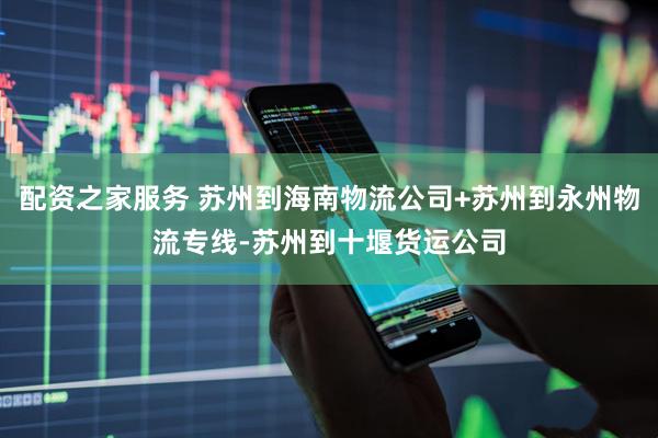 配资之家服务 苏州到海南物流公司+苏州到永州物流专线-苏州到十堰货运公司