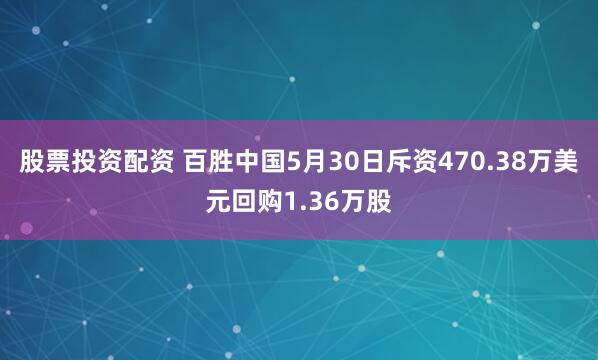 股票投资配资 百胜中国5月30日斥资470.38万美元回购1.36万股