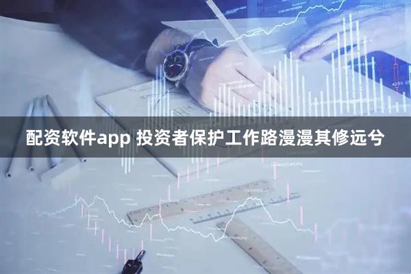 配资软件app 投资者保护工作路漫漫其修远兮