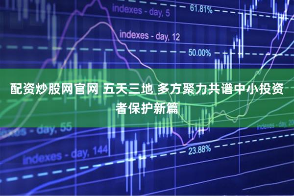 配资炒股网官网 五天三地 多方聚力共谱中小投资者保护新篇