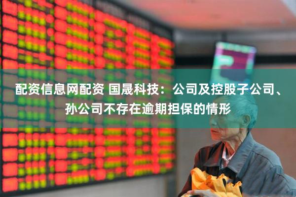 配资信息网配资 国晟科技：公司及控股子公司、孙公司不存在逾期担保的情形