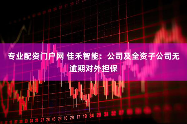 专业配资门户网 佳禾智能：公司及全资子公司无逾期对外担保