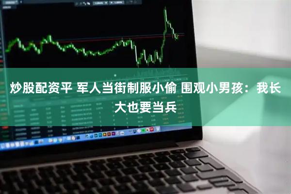 炒股配资平 军人当街制服小偷 围观小男孩：我长大也要当兵