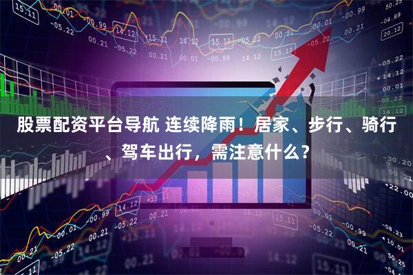 股票配资平台导航 连续降雨！居家、步行、骑行、驾车出行，需注意什么？
