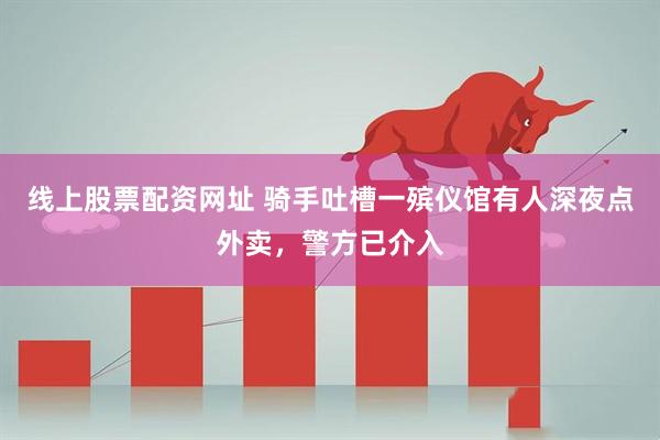 线上股票配资网址 骑手吐槽一殡仪馆有人深夜点外卖，警方已介入