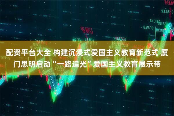 配资平台大全 构建沉浸式爱国主义教育新范式 厦门思明启动“一路追光”爱国主义教育展示带