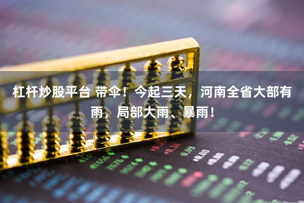 杠杆炒股平台 带伞！今起三天，河南全省大部有雨，局部大雨、暴雨！