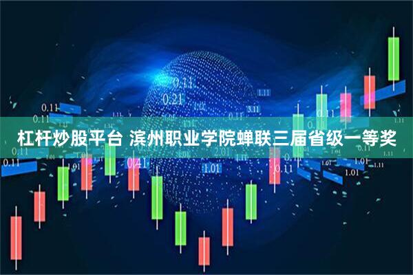 杠杆炒股平台 滨州职业学院蝉联三届省级一等奖