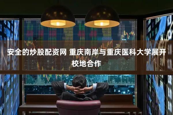 安全的炒股配资网 重庆南岸与重庆医科大学展开校地合作
