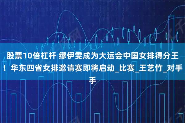 股票10倍杠杆 缪伊雯成为大运会中国女排得分王！华东四省女排邀请赛即将启动_比赛_王艺竹_对手