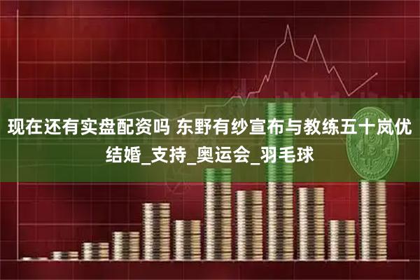 现在还有实盘配资吗 东野有纱宣布与教练五十岚优结婚_支持_奥运会_羽毛球