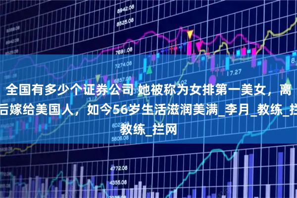全国有多少个证券公司 她被称为女排第一美女，离婚后嫁给美国人，如今56岁生活滋润美满_李月_教练_拦网