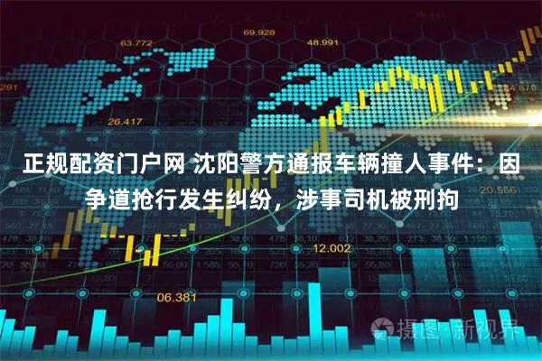 正规配资门户网 沈阳警方通报车辆撞人事件：因争道抢行发生纠纷，涉事司机被刑拘