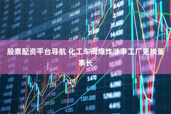 股票配资平台导航 化工车间爆炸涉事工厂更换董事长