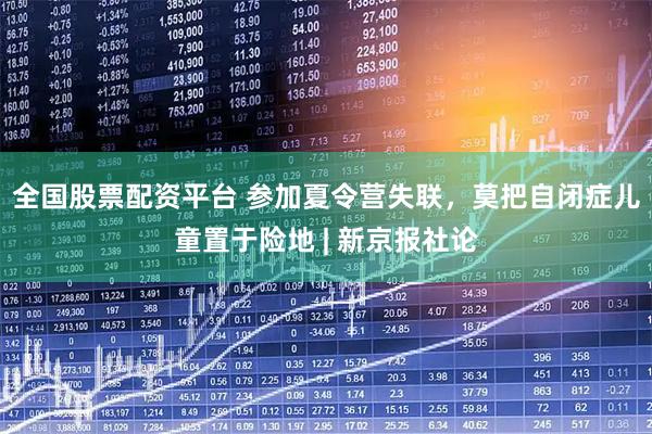 全国股票配资平台 参加夏令营失联，莫把自闭症儿童置于险地 | 新京报社论