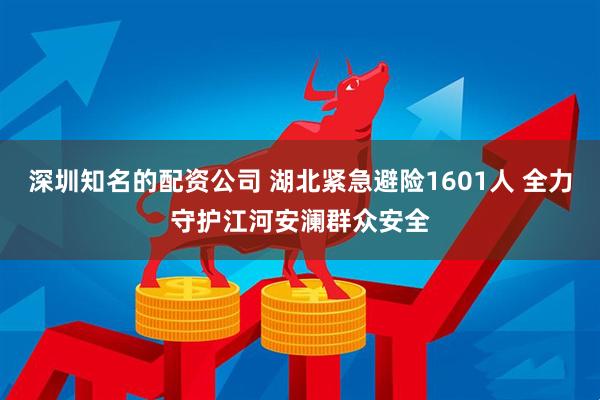 深圳知名的配资公司 湖北紧急避险1601人 全力守护江河安澜群众安全